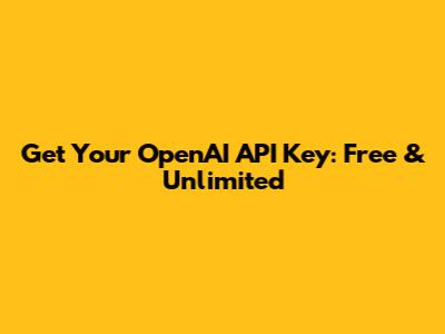 Get Your OpenAI API Key: Free & Unlimited
