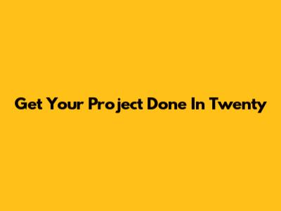 Get Your Project Done In Twenty