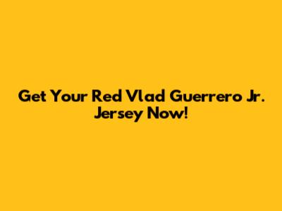 Get Your Red Vlad Guerrero Jr. Jersey Now!