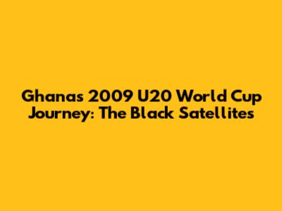 Ghana's 2009 U20 World Cup Journey: The Black Satellites