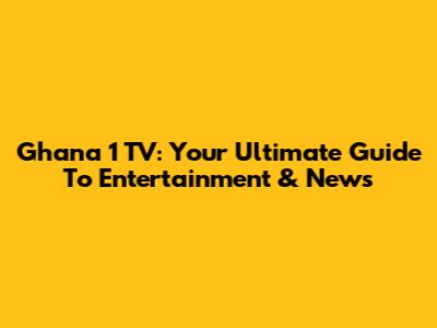 Ghana 1 TV: Your Ultimate Guide To Entertainment & News