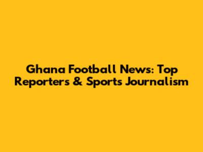 Ghana Football News: Top Reporters & Sports Journalism
