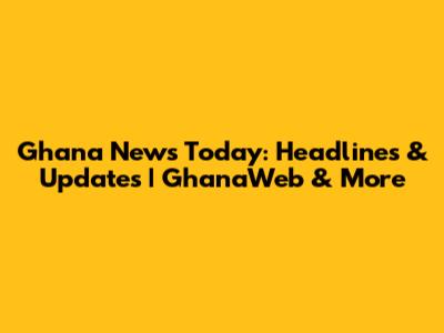 Ghana News Today: Headlines & Updates | GhanaWeb & More