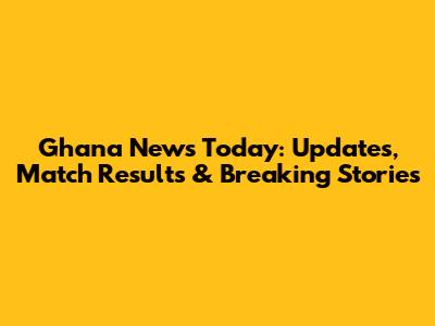 Ghana News Today: Updates, Match Results & Breaking Stories