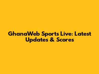 GhanaWeb Sports Live: Latest Updates & Scores
