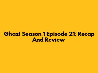 Ghazi Season 1 Episode 21: Recap And Review
