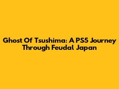 Ghost Of Tsushima: A PS5 Journey Through Feudal Japan