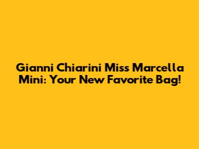 Gianni Chiarini Miss Marcella Mini: Your New Favorite Bag!