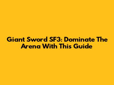 Giant Sword SF3: Dominate The Arena With This Guide
