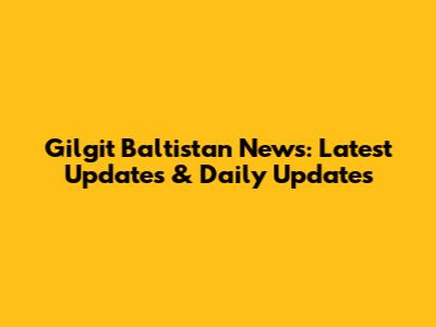 Gilgit Baltistan News: Latest Updates & Daily Updates