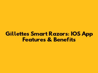 Gillette's Smart Razors: IOS App Features & Benefits
