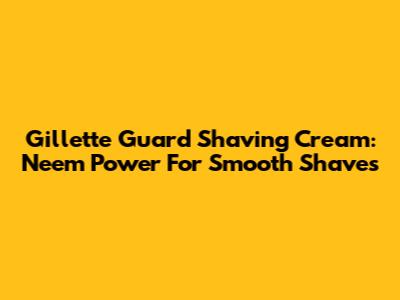 Gillette Guard Shaving Cream: Neem Power For Smooth Shaves