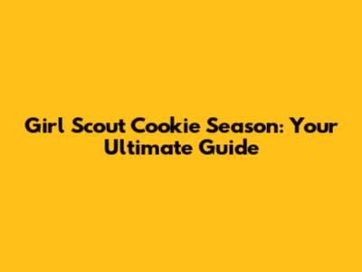 Girl Scout Cookie Season: Your Ultimate Guide