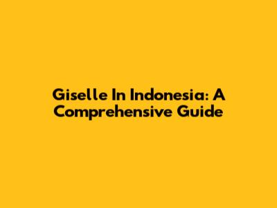 Giselle In Indonesia: A Comprehensive Guide