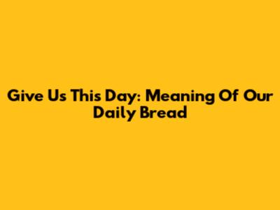 Give Us This Day: Meaning Of Our Daily Bread