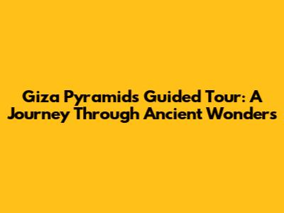 Giza Pyramids Guided Tour: A Journey Through Ancient Wonders