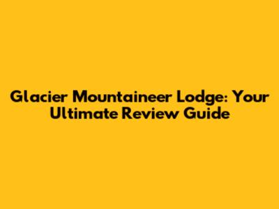 Glacier Mountaineer Lodge: Your Ultimate Review Guide