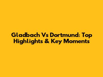 Gladbach Vs Dortmund: Top Highlights & Key Moments
