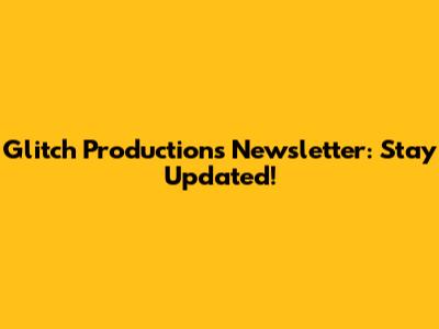 Glitch Productions Newsletter: Stay Updated!