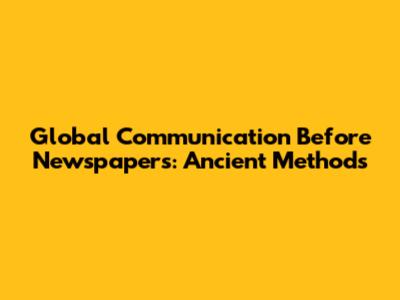 Global Communication Before Newspapers: Ancient Methods