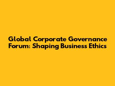 Global Corporate Governance Forum: Shaping Business Ethics