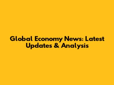 Global Economy News: Latest Updates & Analysis