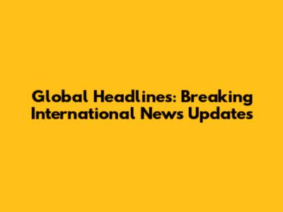 Global Headlines: Breaking International News Updates