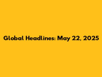 Global Headlines: May 22, 2025