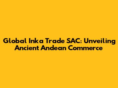 Global Inka Trade SAC: Unveiling Ancient Andean Commerce