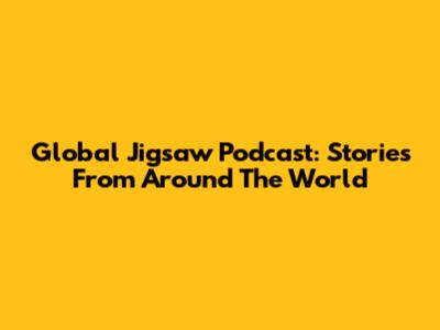 Global Jigsaw Podcast: Stories From Around The World