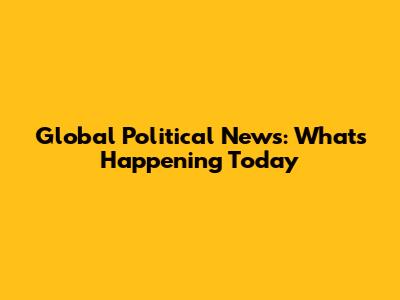 Global Political News: What's Happening Today