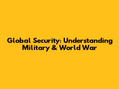 Global Security: Understanding Military & World War
