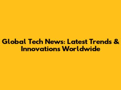 Global Tech News: Latest Trends & Innovations Worldwide