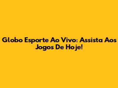 Globo Esporte Ao Vivo: Assista Aos Jogos De Hoje!