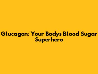 Glucagon: Your Body's Blood Sugar Superhero