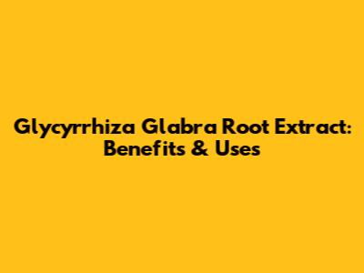 Glycyrrhiza Glabra Root Extract: Benefits & Uses