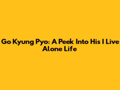 Go Kyung Pyo: A Peek Into His 'I Live Alone' Life