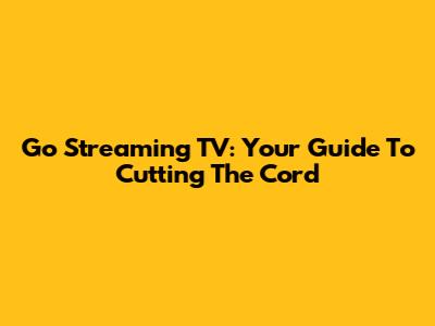 Go Streaming TV: Your Guide To Cutting The Cord