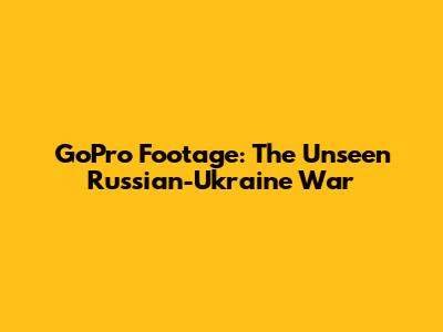 GoPro Footage: The Unseen Russian-Ukraine War