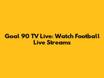 Goal 90 TV Live: Watch Football Live Streams