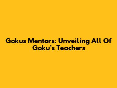 Goku's Mentors: Unveiling All Of Goku’s Teachers
