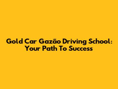 Gold Car Gazão Driving School: Your Path To Success
