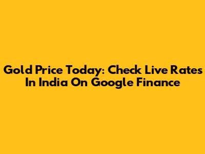 Gold Price Today: Check Live Rates In India On Google Finance