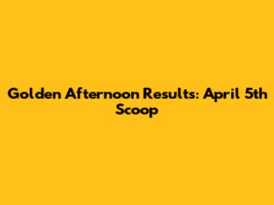Golden Afternoon Results: April 5th Scoop