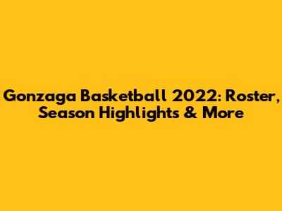 Gonzaga Basketball 2022: Roster, Season Highlights & More