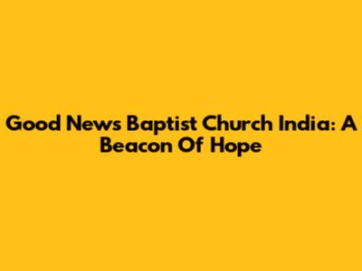 Good News Baptist Church India: A Beacon Of Hope