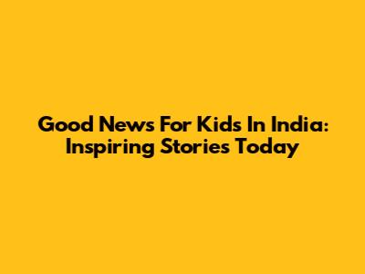 Good News For Kids In India: Inspiring Stories Today