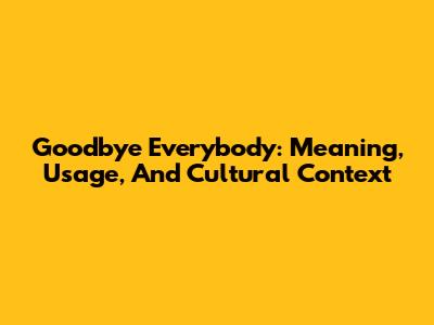 Goodbye Everybody: Meaning, Usage, And Cultural Context