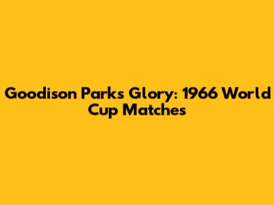 Goodison Park's Glory: 1966 World Cup Matches