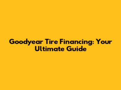 Goodyear Tire Financing: Your Ultimate Guide